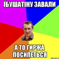 Їбушатіну завали а то гиржа посипеться