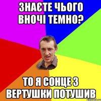 знаєте чього вночі темно? то я сонце з вертушки потушив