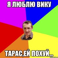 Я люблю Вику Тарас,ей похуй...