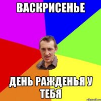 васкрисенье день ражденья у тебя