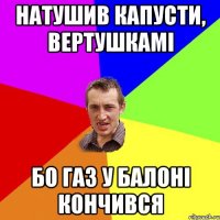 Натушив капусти, вертушкамі бо газ у балоні кончився