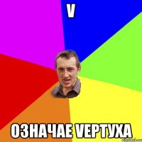 V ОЗНАЧАЕ VЕРТУХА