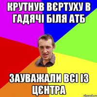 крутнув вєртуху в гадячі біля атб зауважали всі із цєнтра