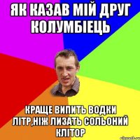 Як казав мій друг Колумбіець Краще випить водки літр,ніж лизать сольоний клітор