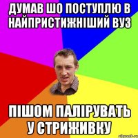 думав шо поступлю в найпристижніший вуз пішом палірувать у стриживку