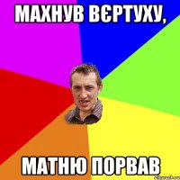 махнув вєртуху, матню порвав