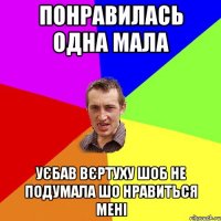 понравилась одна мала уєбав вєртуху шоб не подумала шо нравиться мені