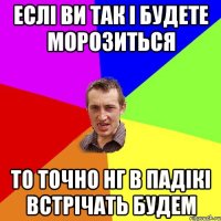 ЕСЛІ ВИ ТАК І БУДЕТЕ МОРОЗИТЬСЯ ТО ТОЧНО НГ В ПАДІКІ ВСТРІЧАТЬ БУДЕМ