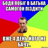 бодя побіг в батька самогон піздити вже 4 день його не бачу..