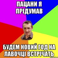 пацани я прідумав будем новий год на лавочці встрічать