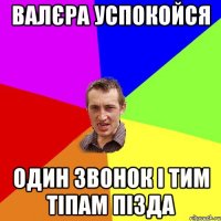 ВАЛЄРА УСПОКОЙСЯ ОДИН ЗВОНОК І ТИМ ТІПАМ ПІЗДА