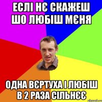 еслі нє скажеш шо любіш мєня одна вєртуха і любіш в 2 раза сільнєє