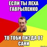 Если ты Леха Гаврыленко то тоби пизда от Сани