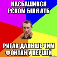 наєбашився рєвом біля атб ригав дальше чим фонтан у першій