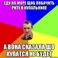 еду на море щоб побачить риту в купальнике а вона сказала що купатся не будет