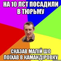 на 10 лєт посадили в тюрьму сказав малій шо поїхав в камандіровку