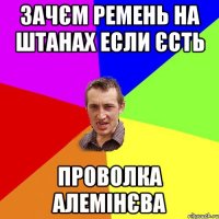 зачєм ремень на штанах если єсть проволка алемінєва