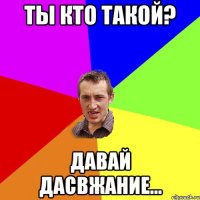 Ты кто такой? давай дасвжание...