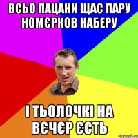 всьо пацани щас пару номєрков наберу і тьолочкі на вєчєр єсть