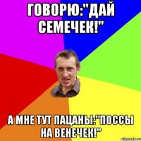 Говорю:"Дай семечек!" А мне тут пацаны:"Поссы на венечек!"