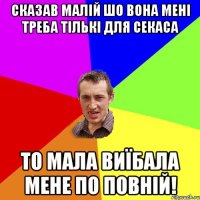 Сказав малій шо вона мені треба тількі для секаса то мала виїбала мене по повній!