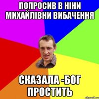 попросив в Ніни Михайлівни вибачення сказала -Бог простить