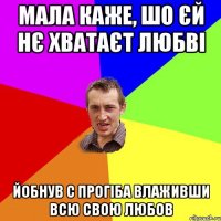 мала каже, шо єй нє хватаєт любві йобнув с прогіба влаживши всю свою любов