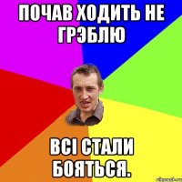 Почав ходить не грэблю всі стали бояться.