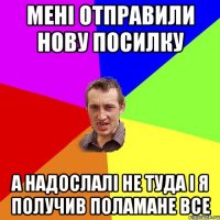 мені отправили нову посилку а надослалі не туда і я получив поламане все