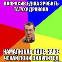 Попросив Едіка зробить татуху дракона Намалював яйце, каже чекай поки вилупится