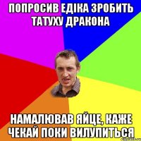 Попросив Едіка зробить татуху дракона Намалював яйце, каже чекай поки вилупиться