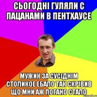 Сьогодні гуляли с пацанами в пентхаусе мужик за сусіднім столикое ебало так скрівив що мни аж погано стало