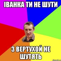 Іванка ти не шути з вертухой не шутять