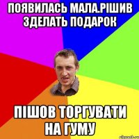 Появилась мала.рішив зделать подарок Пішов торгувати на гуму