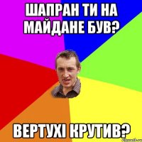 Шапран ти на Майдане був? вертухі крутив?