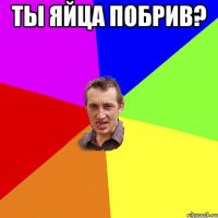 Ты яйца побрив? 