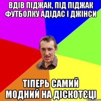 Вдів піджак, під піджак футболку адідас і джінси тіперь самий модний на діскотєці