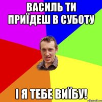 Василь ти приїдеш в суботу і я тебе виїбу!