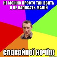 Не можна просто так взять и не написать малій Спокойної ночї!!!