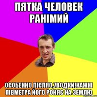 пятка человек ранімий Особенно після0,7водки!кажні півметра його роняє на землю