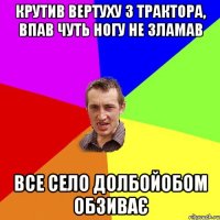 крутив вертуху з трактора, впав чуть ногу не зламав все село долбойобом обзиває