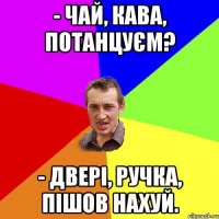 - Чай, кава, потанцуєм? - Двері, ручка, пішов нахуй.