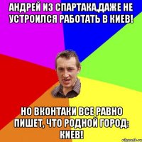 Андрей из Спартака,даже не устроился работать в Киев! Но вконтаки все равно пишет, что родной город: КИЕВ!