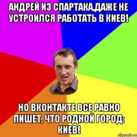 Андрей из Спартака,даже не устроился работать в Киев! Но вконтакте все равно пишет, что родной город: КИЕВ!