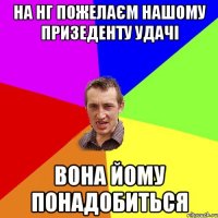 на НГ пожелаєм нашому призеденту удачі вона йому понадобиться