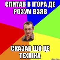 спитав в ігора де розум взяв сказав шо це техніка