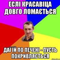 ЕСЛІ КРАСАВІЦА ДОВГО ЛОМАЄТЬСЯ ДАЇ ЇЙ ПО ПЕЧЕНІ - ПУСТЬ ПОКРИВЛЯЄТЬСЯ