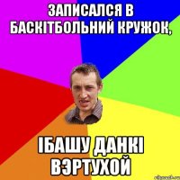 Записался в баскітбольний кружок, ібашу данкі вэртухой