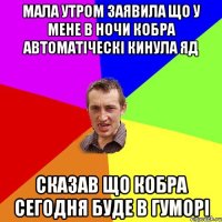 мала утром заявила що у мене в ночи кобра автоматіческі кинула яд сказав що кобра сегодня буде в гуморі