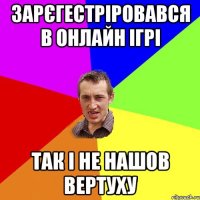 Зарєгестріровався в онлайн ігрі Так і не нашов вертуху